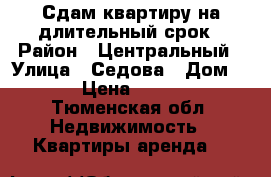 Сдам квартиру на длительный срок › Район ­ Центральный › Улица ­ Седова › Дом ­ 66 › Цена ­ 12 000 - Тюменская обл. Недвижимость » Квартиры аренда   